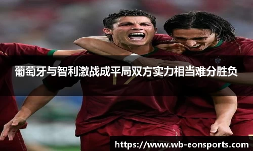 葡萄牙与智利激战成平局双方实力相当难分胜负