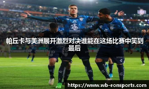 帕丘卡与美洲展开激烈对决谁能在这场比赛中笑到最后