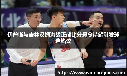 伊普斯与吉林汉姆激战正酣比分悬念待解引发球迷热议