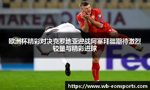 欧洲杯精彩对决克罗地亚迎战阿塞拜疆期待激烈较量与精彩进球