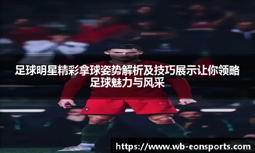 足球明星精彩拿球姿势解析及技巧展示让你领略足球魅力与风采