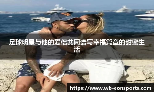 足球明星与他的爱侣共同谱写幸福篇章的甜蜜生活