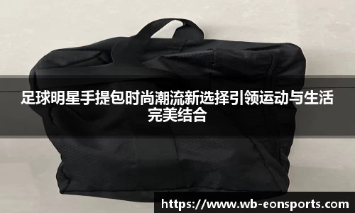 足球明星手提包时尚潮流新选择引领运动与生活完美结合