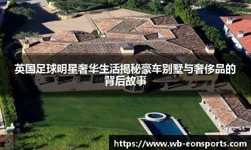 英国足球明星奢华生活揭秘豪车别墅与奢侈品的背后故事