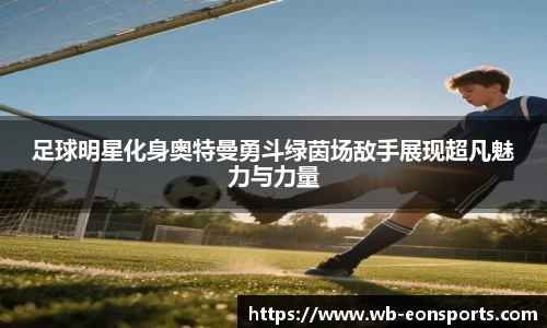 足球明星化身奥特曼勇斗绿茵场敌手展现超凡魅力与力量