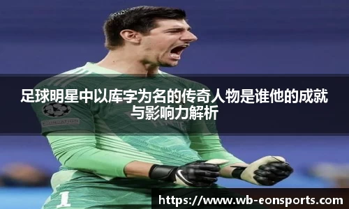 足球明星中以库字为名的传奇人物是谁他的成就与影响力解析